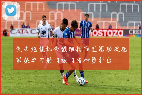 失去绝佳机会戴维精准直塞助攻孔塞桑单刀射门被门将神勇扑出