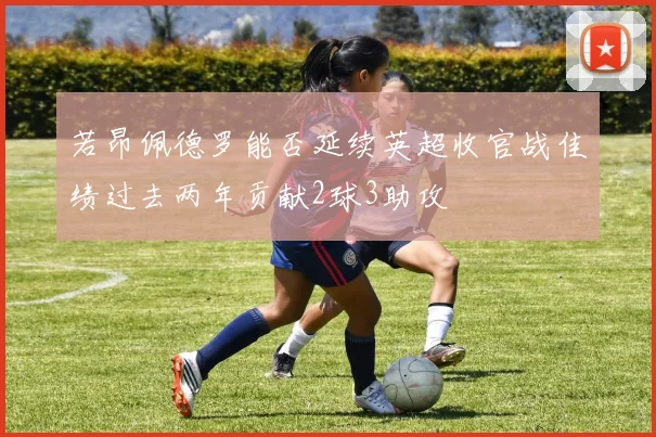 若昂佩德罗能否延续英超收官战佳绩过去两年贡献2球3助攻