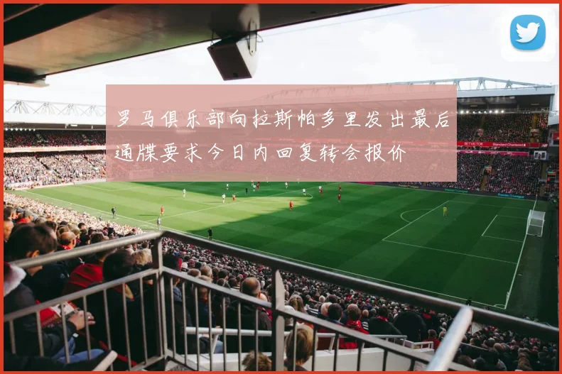罗马俱乐部向拉斯帕多里发出最后通牒要求今日内回复转会报价