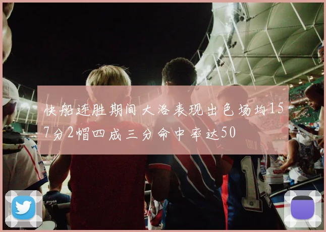 快船连胜期间大洛表现出色场均157分2帽四成三分命中率达50