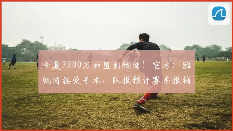 今夏7200万加盟利物浦！官方：雅凯将接受手术，队报预计赛季报销