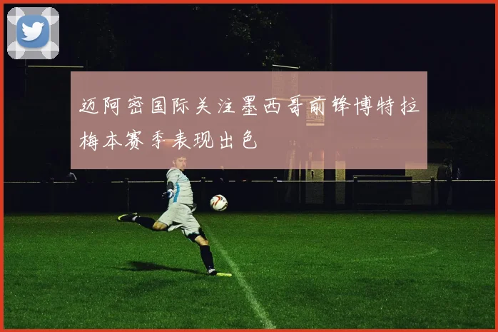 迈阿密国际关注墨西哥前锋博特拉梅本赛季表现出色