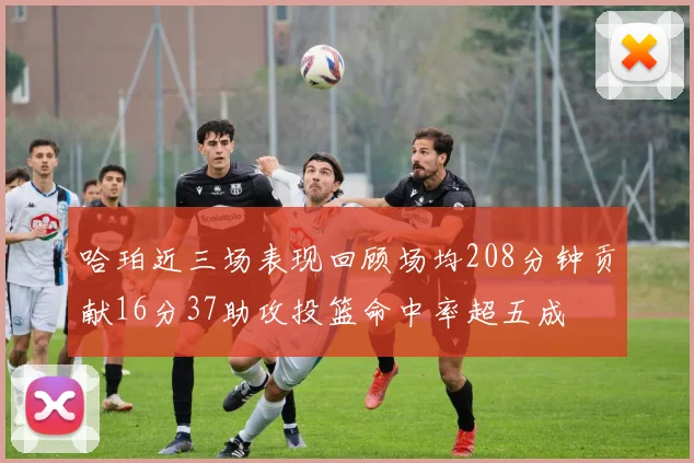 哈珀近三场表现回顾场均208分钟贡献16分37助攻投篮命中率超五成