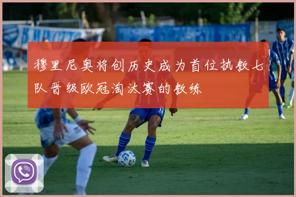 穆里尼奥将创历史成为首位执教七队晋级欧冠淘汰赛的教练
