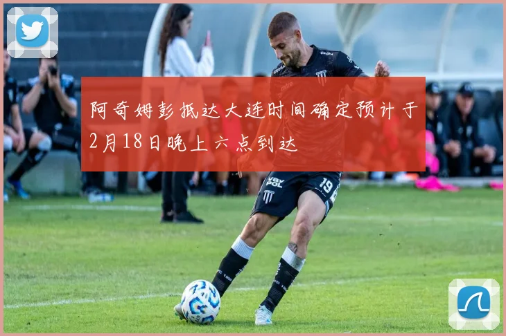 阿奇姆彭抵达大连时间确定预计于2月18日晚上六点到达