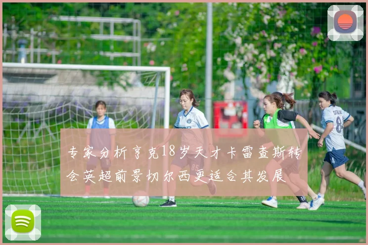 专家分析亨克18岁天才卡雷查斯转会英超前景切尔西更适合其发展