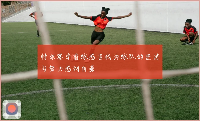 特尔赛季首球感言我为球队的坚持与努力感到自豪
