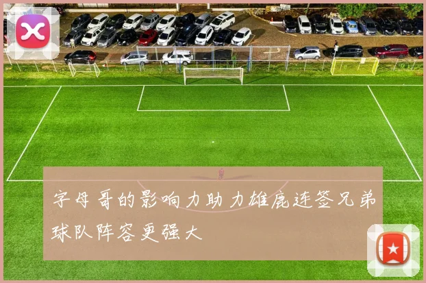 字母哥的影响力助力雄鹿连签兄弟球队阵容更强大