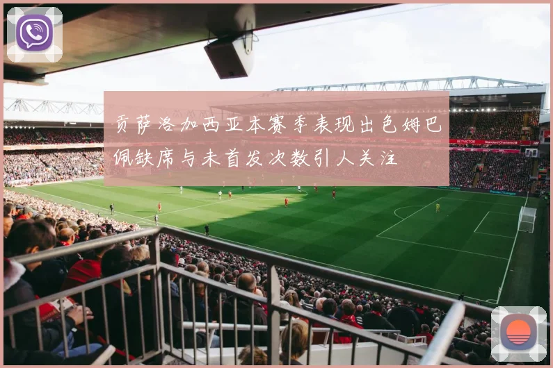贡萨洛加西亚本赛季表现出色姆巴佩缺席与未首发次数引人关注
