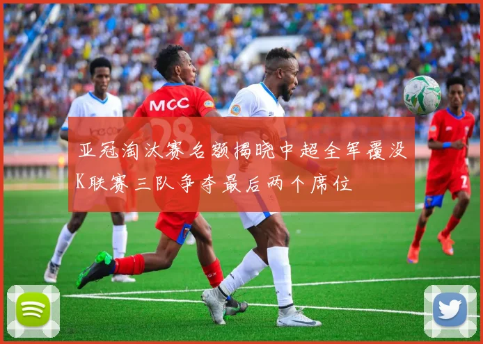 亚冠淘汰赛名额揭晓中超全军覆没K联赛三队争夺最后两个席位