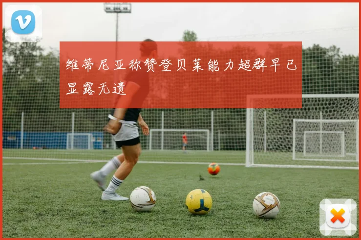 维蒂尼亚称赞登贝莱能力超群早已显露无遗