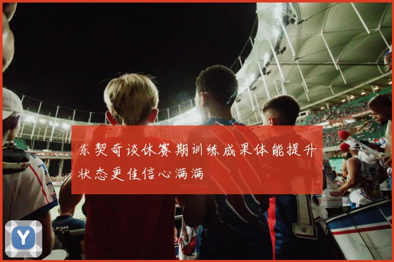 东契奇谈休赛期训练成果体能提升状态更佳信心满满