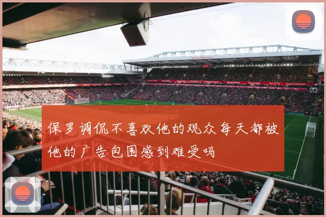保罗调侃不喜欢他的观众每天都被他的广告包围感到难受吗