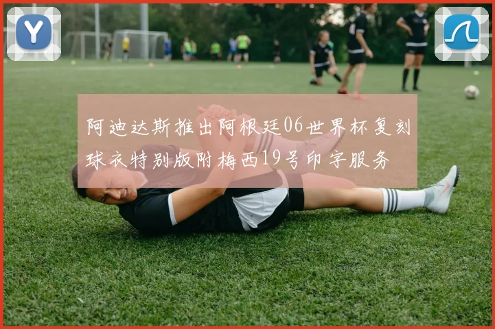 阿迪达斯推出阿根廷06世界杯复刻球衣特别版附梅西19号印字服务