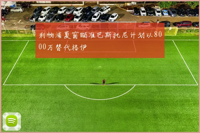 利物浦夏窗瞄准巴斯托尼计划以8000万替代格伊