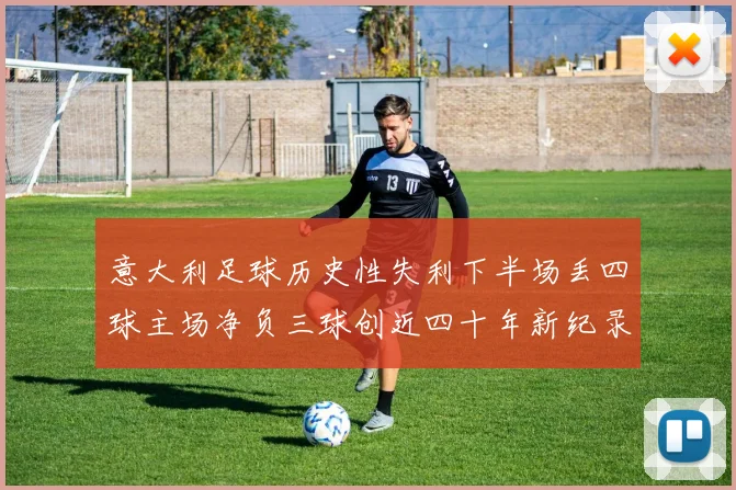 意大利足球历史性失利下半场丢四球主场净负三球创近四十年新纪录