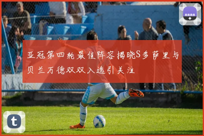 亚冠第四轮最佳阵容揭晓S多萨里与贝兰万德双双入选引关注