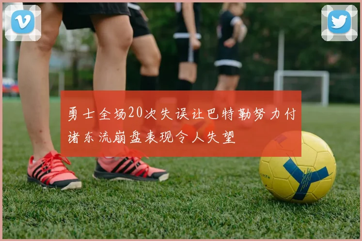 勇士全场20次失误让巴特勒努力付诸东流崩盘表现令人失望