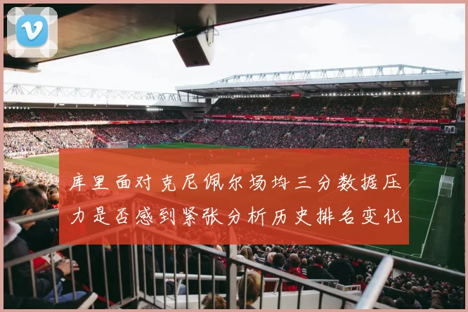 库里面对克尼佩尔场均三分数据压力是否感到紧张分析历史排名变化