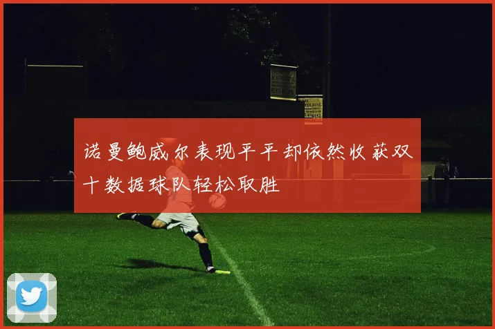 诺曼鲍威尔表现平平却依然收获双十数据球队轻松取胜