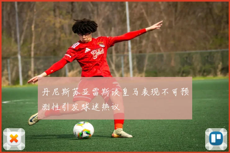 丹尼斯苏亚雷斯谈皇马表现不可预测性引发球迷热议