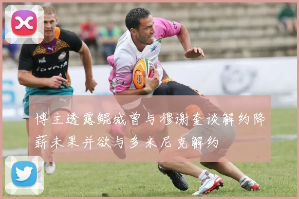 博主透露鲲城曾与穆谢奎谈解约降薪未果并欲与多米尼克解约