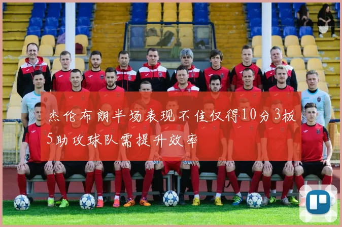 杰伦布朗半场表现不佳仅得10分3板5助攻球队需提升效率