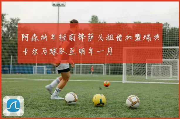 阿森纳年轻前锋萨戈租借加盟瑞典卡尔马球队至明年一月
