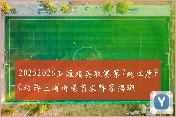 20252026亚冠精英联赛第7轮江原FC对阵上海海港首发阵容揭晓