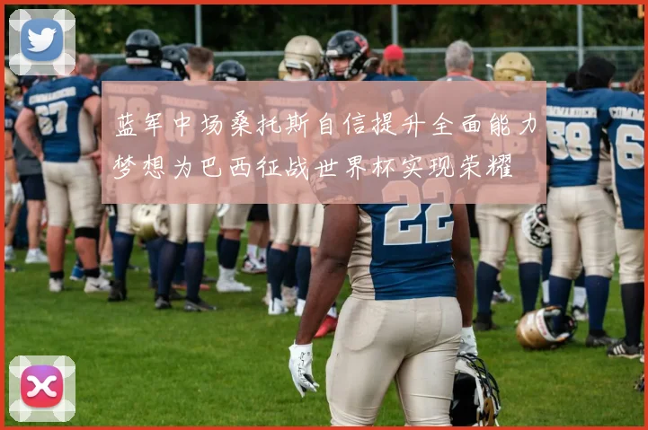 蓝军中场桑托斯自信提升全面能力梦想为巴西征战世界杯实现荣耀