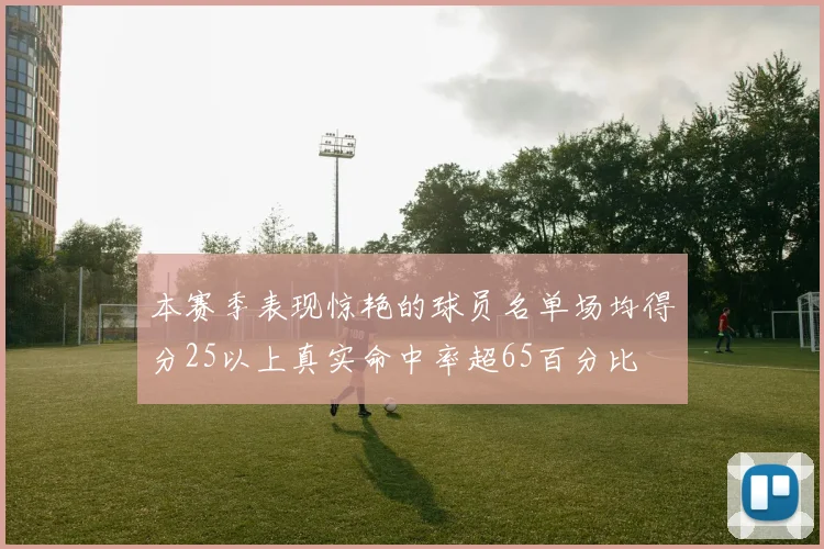 本赛季表现惊艳的球员名单场均得分25以上真实命中率超65百分比