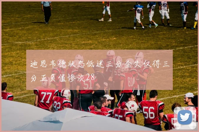 迪恩韦德状态低迷三分全失仅得三分正负值惨淡28
