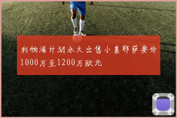 利物浦计划永久出售小基耶萨要价1000万至1200万欧元