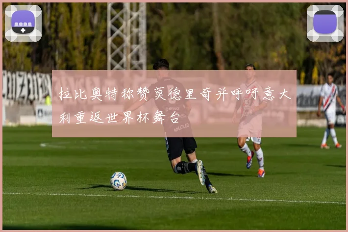 拉比奥特称赞莫德里奇并呼吁意大利重返世界杯舞台