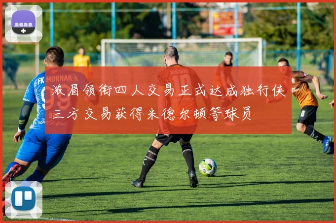 浓眉领衔四人交易正式达成独行侠三方交易获得米德尔顿等球员