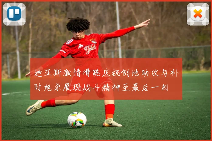 迪亚斯激情滑跪庆祝倒地助攻与补时绝杀展现战斗精神至最后一刻