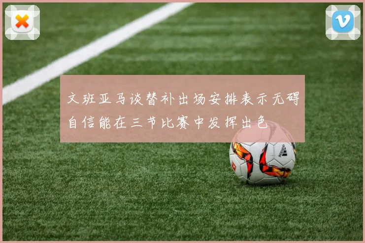 文班亚马谈替补出场安排表示无碍自信能在三节比赛中发挥出色