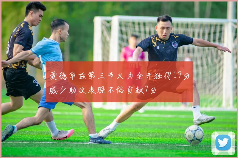 爱德华兹第三节火力全开独得17分威少助攻表现不俗贡献7分