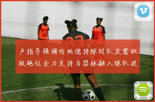 卢指导强调伦纳德持球时队友需积极跑位全力支持马瑟林融入球队进攻体系