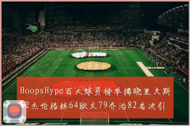 HoopsHype百大球员榜单揭晓里夫斯52杰伦格林64欧文79乔治82名次引关注