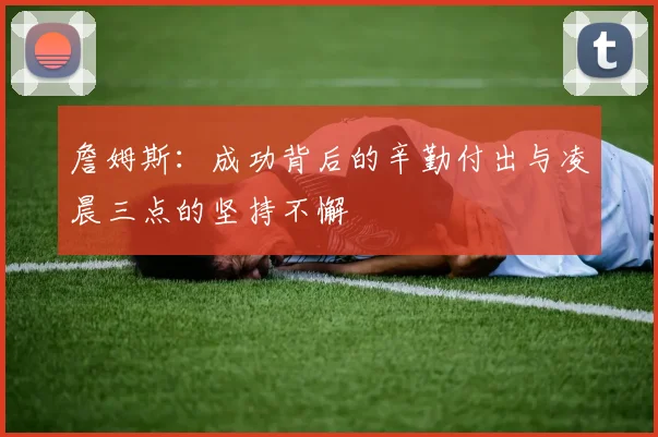 詹姆斯：成功背后的辛勤付出与凌晨三点的坚持不懈