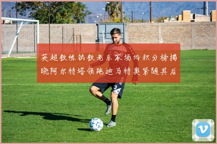 英超教练执教老东家场均积分榜揭晓阿尔特塔领跑迪马特奥紧随其后
