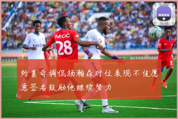 约基奇调侃杨瀚森对位表现不佳愿意签名鼓励他继续努力