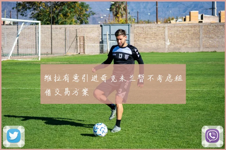 维拉有意引进奇克米兰暂不考虑租借交易方案