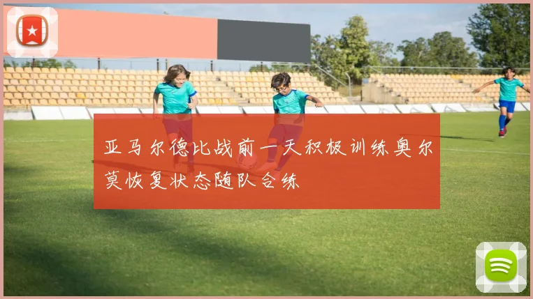 亚马尔德比战前一天积极训练奥尔莫恢复状态随队合练