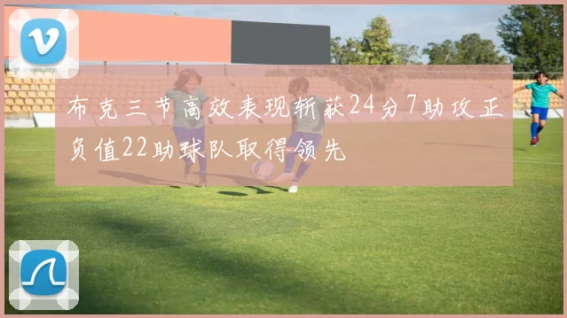 布克三节高效表现斩获24分7助攻正负值22助球队取得领先