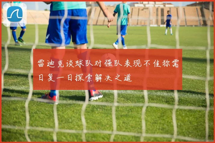 雷迪克谈球队对强队表现不佳称需日复一日探索解决之道