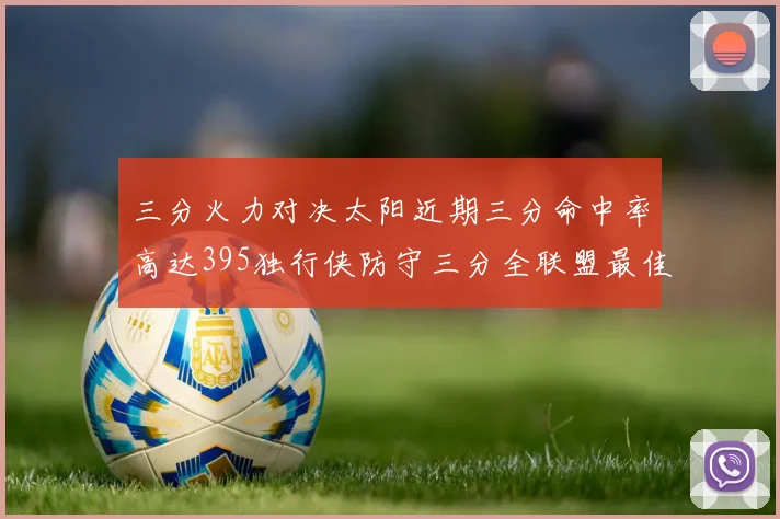 三分火力对决太阳近期三分命中率高达395独行侠防守三分全联盟最佳