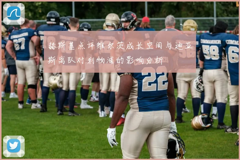 赫斯基点评维尔茨成长空间与迪亚斯离队对利物浦的影响分析