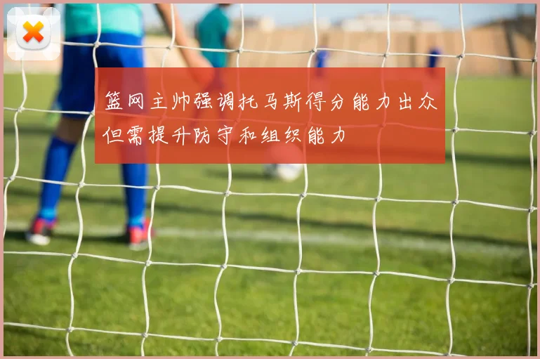 篮网主帅强调托马斯得分能力出众但需提升防守和组织能力